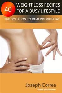 40 Weight Loss Recipes for a Busy Lifestyle: The Solution to Dealing with Fat