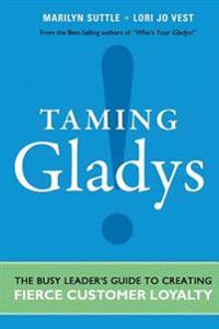 Taming Gladys!: The Busy Leader's Guide to Creating Fierce Customer Loyalty