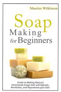 Soap Making for Beginners: Guide to Making Natural Homemade Soaps that will Refresh, Revitalize, and Rejuvenate your Skin