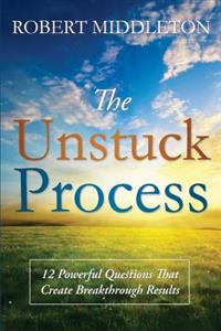 The Unstuck Process: 12 Powerful Questions That Create Breakthrough Results