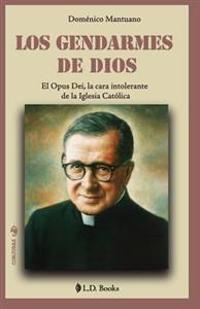 Los gendarmes de Dios: El Opus Dei, la cara intolerante de la Iglesia Catolica