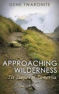 Approaching Wilderness.: Six Stories of Dementia