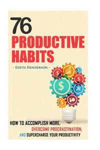 76 Productive Habits: How to Accomplish More and Overcome Procrastination by Supercharging your Productivity
