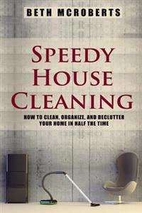 Speedy House Cleaning: How to Clean, Organize, and Declutter your Home in Half the Time