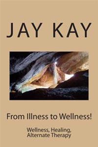 From Illness to Wellness!: Wellness, Healing, Alternate Therapy
