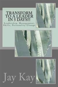Transform to a Leader in 5 Days!!!: Leadership, Management, Skills, Personality Change