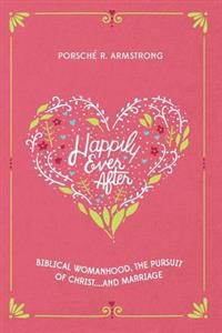Happily Ever After: Biblical Womanhood, The Pursuit of Christ...and Marriage