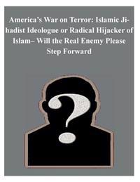 America's War on Terror: Islamic Jihadist Ideologue or Radical Hijacker of Islam- Will the Real Enemy Please Step Forward