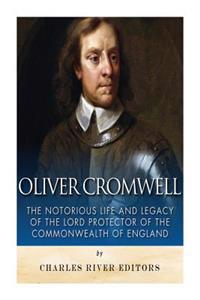 Oliver Cromwell: The Notorious Life and Legacy of the Lord Protector of the Commonwealth of England