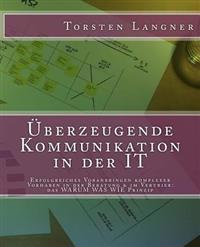 Überzeugende Kommunikation in der IT: Erfolgreiches Voranbringen komplexer Vorhaben in der Beratung & im Vertrieb: das WARUM WAS WIE Prinzip