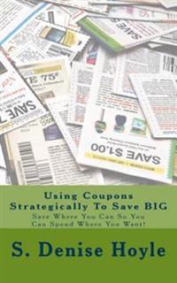 Using Coupons Strategically To Save BIG: Save Where You Can So You Can Spend Where You Want!