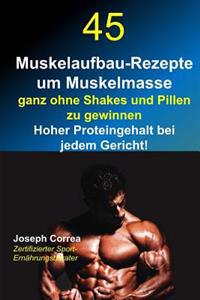 45 Muskelaufbau-Rezepte um Muskelmasse ganz ohne Shakes und Pillen zu gewinnen: Hoher Proteingehalt bei jedem Gericht!