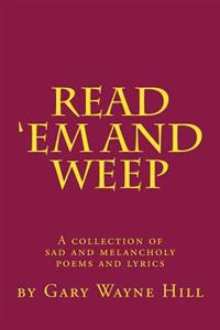 Read 'Em And Weep: A collection of sad and melancholy poems and lyrics