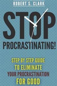 Stop Procrastinating!: Step by Step guide to Eliminate your procrastination for good