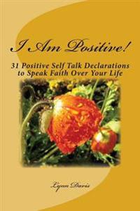 I Am Positive!: 31 Positive Self Talk Declarations to Speak Faith Over Your Life