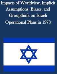 Impacts of Worldview, Implicit Assumptions, Biases, and Groupthink on Israeli Operational Plans in 1973
