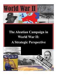 The Aleutian Campaign in World War II: A Strategic Perspective