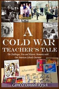 A Cold War Teacher's Tale: The Challenges, Fun and Historic Moments with Our American Schools Overseas