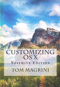 CUSTOMIZING OS X - Yosemite Edition: Fantastic Tricks, Tweaks, Hacks, Secret Commands, & Hidden Features to Customize Your OS X User Experience