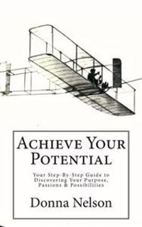 Achieve Your Potential: Your Step-By-Step Guide to Discovering Your Purpose, Passions & Possibilities