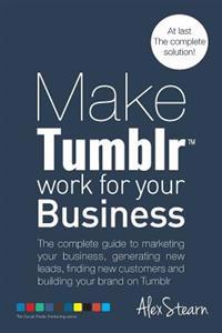 Make Tumblr work for your Business: The complete guide to marketing your business, generating leads, finding new customers and building your brand on