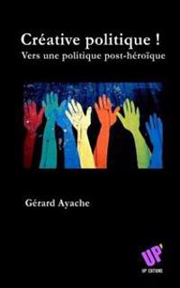 Créative politique !: Vers une politique post-héroïque