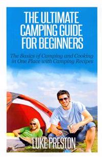 The Ultimate Camping Guide for Beginners: The Basics of Camping and Cooking in One Place with Camping Recipes