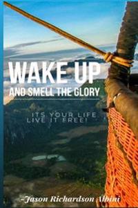 Wake Up and Smell The Glory: It's Your Life Live It Free