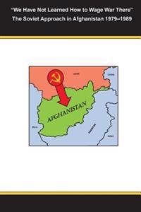 "We Have Not Learned How to Wage War There" The Soviet Approach in Afghanistan 1979-1989