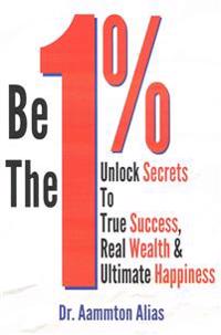 Be The One Percent: Unlock Secrets to True Success, Real Wealth & Ultimate Happiness