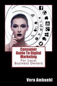 Consumer Guide To Digital Marketing: For Local Business Owners