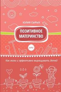 Positive Motherhood: How to Grow Kids Easily and Effectively
