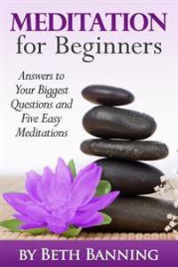 Meditation for Beginners: Answers to Your Biggest Questions and Five Easy Meditations
