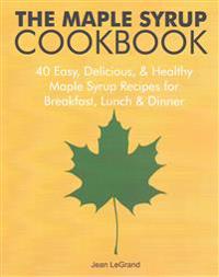 The Maple Syrup Cookbook: 40 Easy, Delicious & Healthy Maple Syrup Recipes for Breakfast Lunch & Dinner