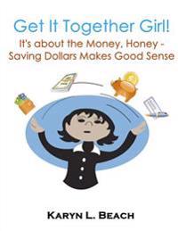 Get It Together Girl: It's about the Money, Honey!: Saving Dollars Makes Good Sense