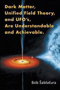 Kirjan kansi "Dark Matter, Unified Field Theory, and Ufo'S, Are Understandable and Achievable."