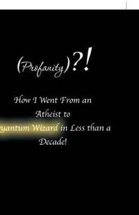 (profanity)?! How I Went from an Atheist to Quantum Wizard in Less Than a Decade!