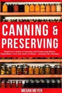 Canning And Preserving: Beginner's Guide to Canning and Preserving Meats, Vegetables, Fruits And Jams at Home for Long-Term Storage, to Save Y