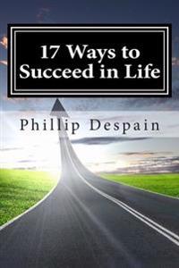17 Ways to Succeed in Life: How to take immediate control of your life and experience overwhelming success both personally and professionally.
