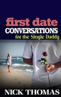 First Date Conversations For The Single Daddy: Have Great Conversations During The First Date And Date Successfully