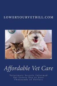 Affordable Vet Care: Veterinary Secrets Informed Pet Lovers Use to Save Thousands of Dollars