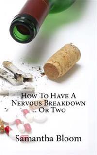How To Have A Nervous Breakdown ... Or Two: (And How To Get Through It)