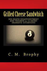 Grilled Cheese Sandwhich: SEX DEATH DISAPPOINTMENT AND TRIUMPH in 13 SHORT DRAMATIC SITUATIONS