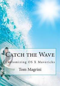 Catch the Wave: Customizing OS X Mavericks: Fantastic Tricks, Tweaks, Hacks, Secret Commands & Hidden Features to Customize Your OS X User Experience