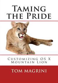 Taming the Pride: Customizing OS X Mountain Lion: Fantastic Tricks, Tweaks, Hacks, Secret Commands & Hidden Features to Customize Your O