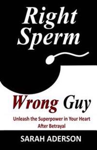Right Sperm Wrong Guy: Unleash the Superpower in Your Heart After Betrayal