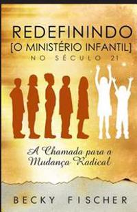 Redefinindo O Ministerio Infantil No Seculo 21: A Chamada para a Mudanca Radical