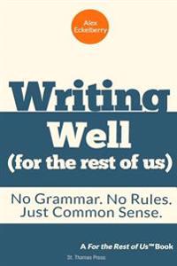 Writing Well (For the Rest of Us): No Grammar. No Rules. Just Common Sense.
