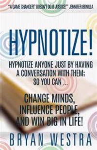 Hypnotize: Hypnotize Anyone Just By Having A Conversation With Them; So You Can ... Change Minds, Influence People, And Win Big In Life!