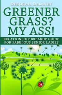 Greener Grass? My Ass!: Relationship Breakup Guide for Fabulous Senior Ladies